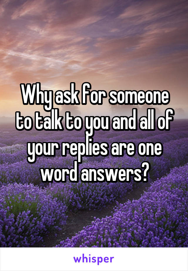 Why ask for someone to talk to you and all of your replies are one word answers?