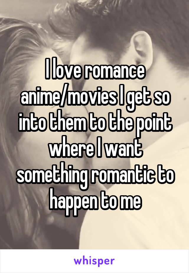 I love romance anime/movies I get so into them to the point where I want something romantic to happen to me