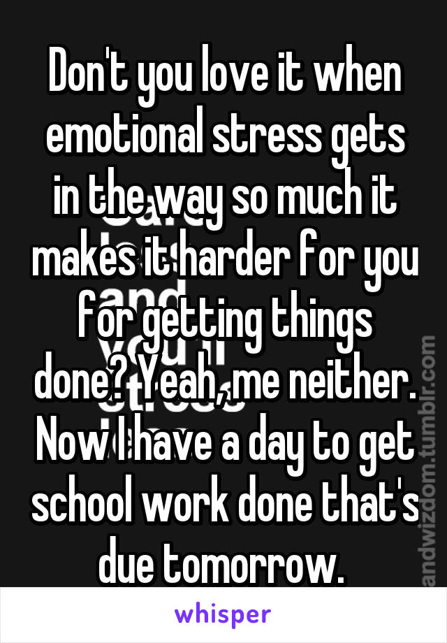 Don't you love it when emotional stress gets in the way so much it makes it harder for you for getting things done? Yeah, me neither. Now I have a day to get school work done that's due tomorrow. 