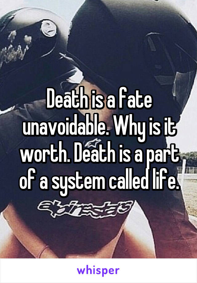 Death is a fate unavoidable. Why is it worth. Death is a part of a system called life.