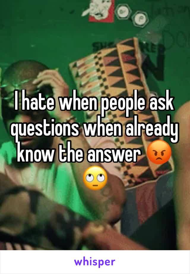 I hate when people ask questions when already know the answer 😡🙄