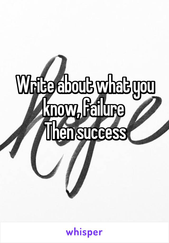 Write about what you know, failure 
Then success
