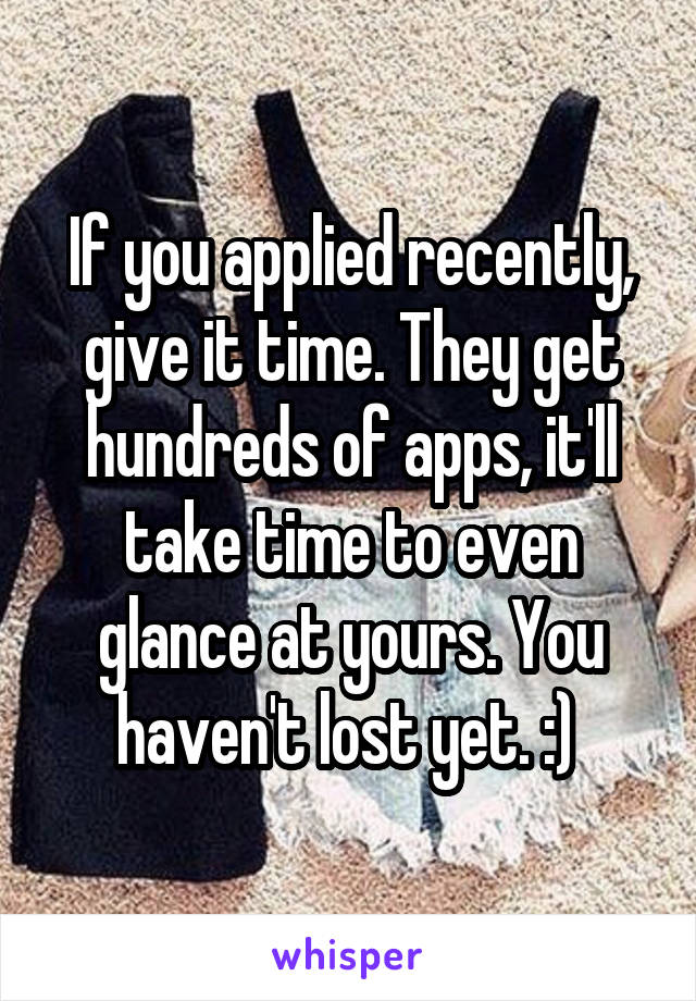 If you applied recently, give it time. They get hundreds of apps, it'll take time to even glance at yours. You haven't lost yet. :) 