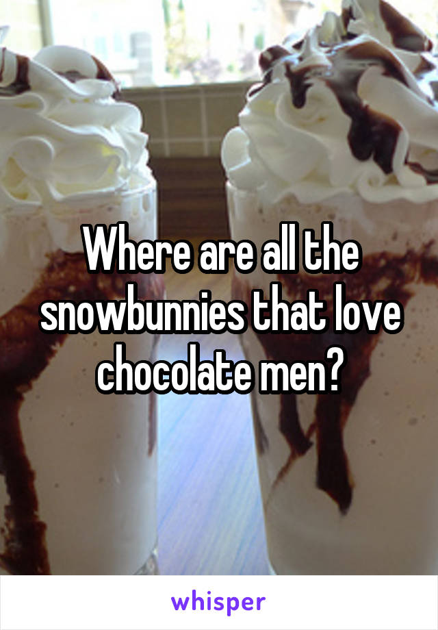 Where are all the snowbunnies that love chocolate men?