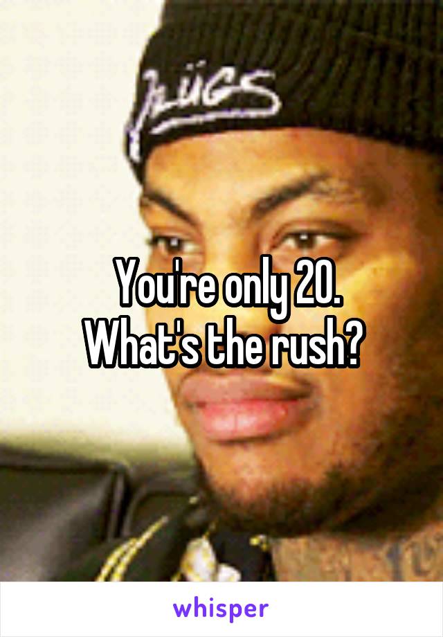  You're only 20.
What's the rush?