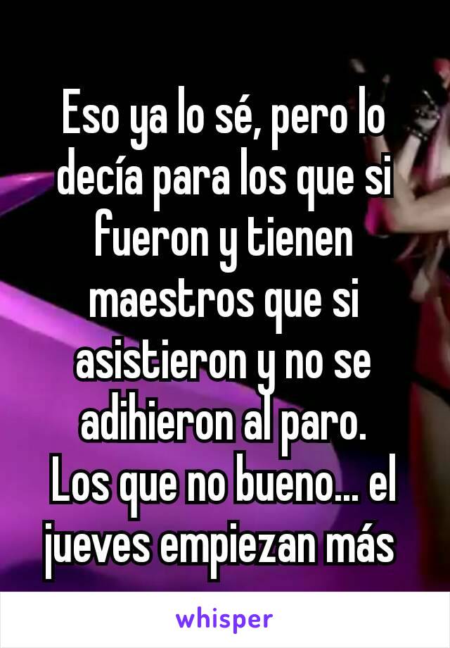 Eso ya lo sé, pero lo decía para los que si fueron y tienen maestros que si asistieron y no se adihieron al paro.
Los que no bueno... el jueves empiezan más 