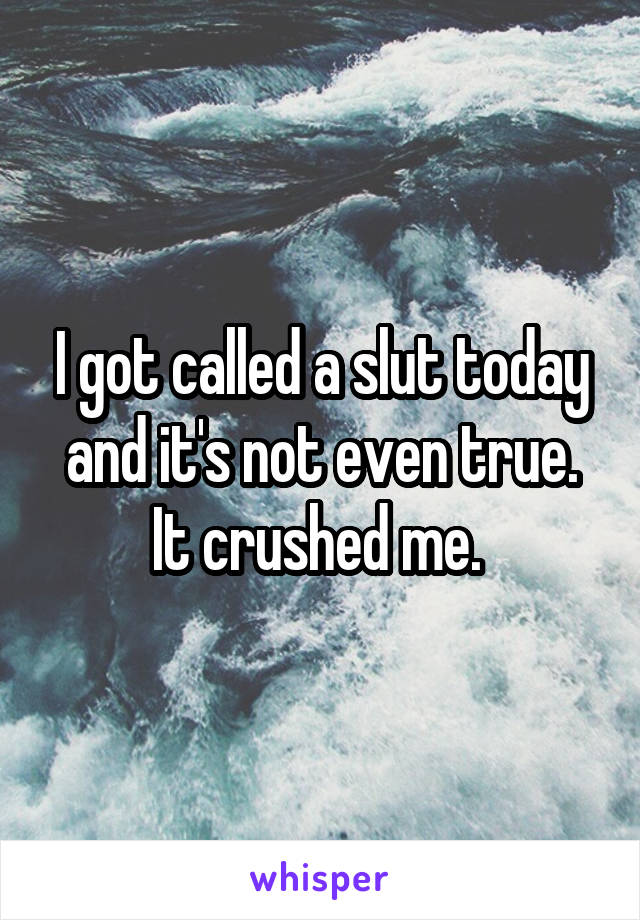 I got called a slut today and it's not even true. It crushed me. 