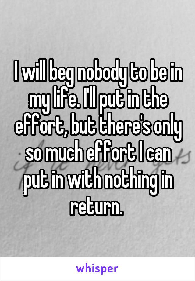 I will beg nobody to be in my life. I'll put in the effort, but there's only so much effort I can put in with nothing in return. 