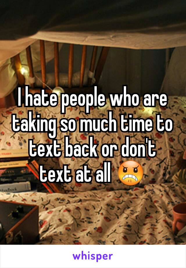 I hate people who are taking so much time to text back or don't text at all 😠