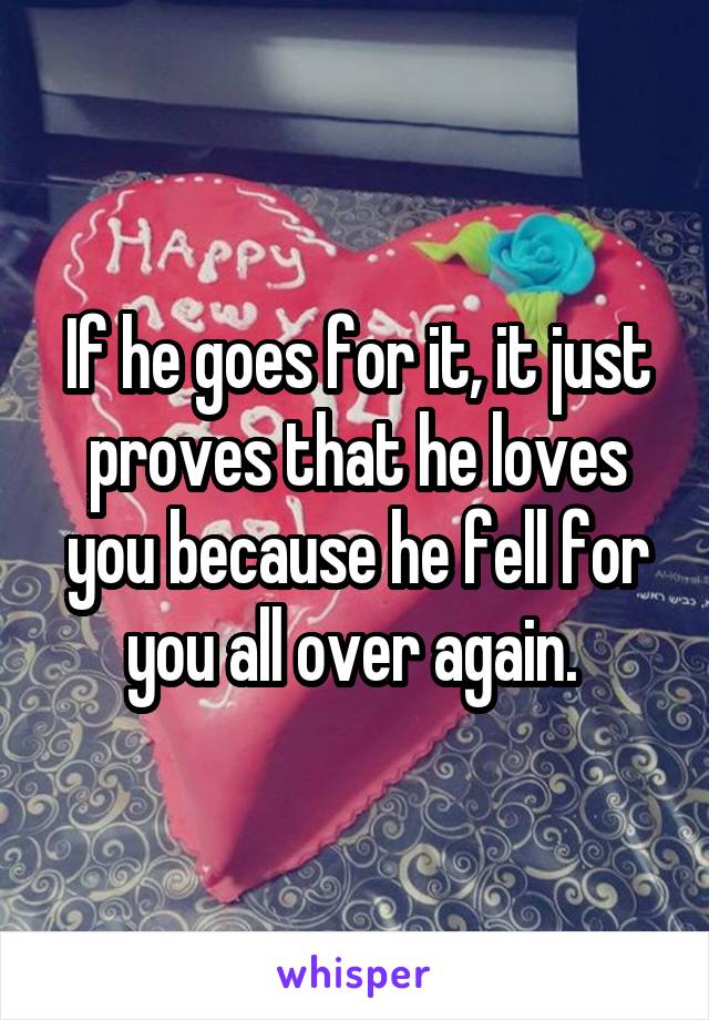 If he goes for it, it just proves that he loves you because he fell for you all over again. 