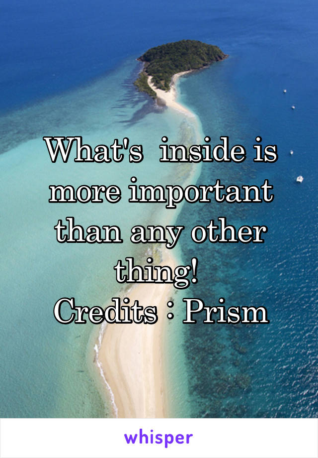 What's  inside is more important than any other thing! 
Credits : Prism