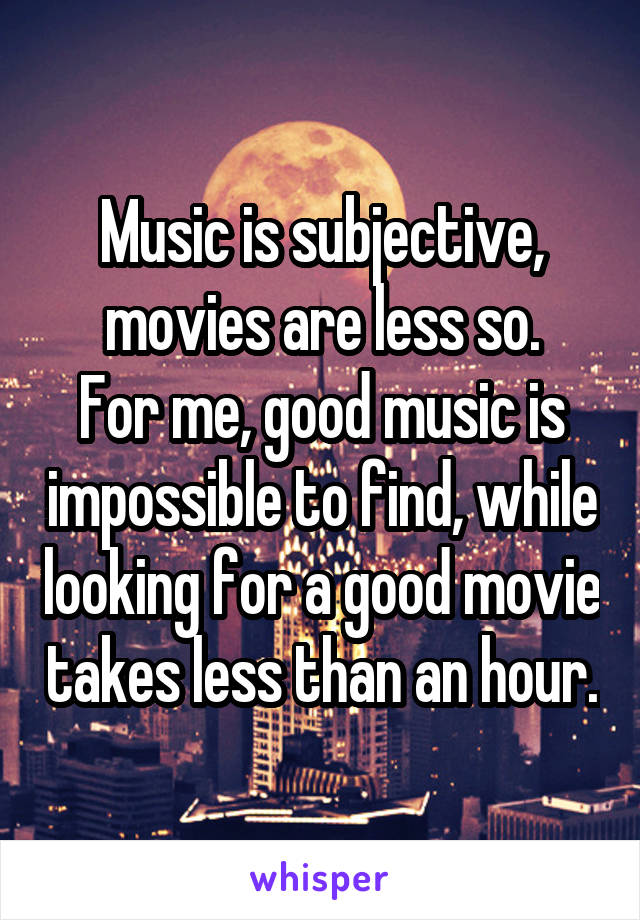 Music is subjective, movies are less so.
For me, good music is impossible to find, while looking for a good movie takes less than an hour.