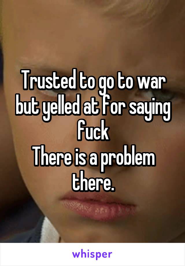 Trusted to go to war but yelled at for saying fuck
There is a problem there.