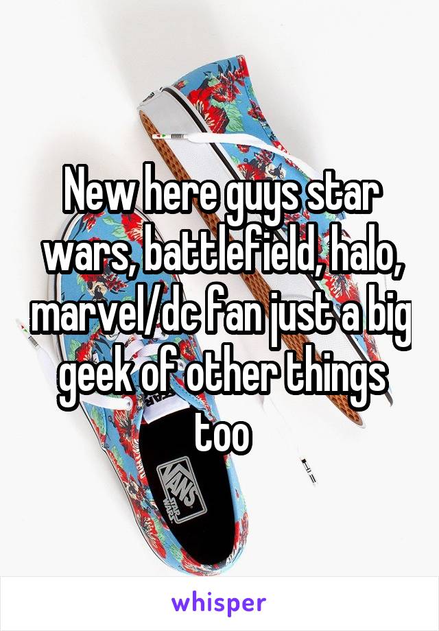 New here guys star wars, battlefield, halo, marvel/dc fan just a big geek of other things too