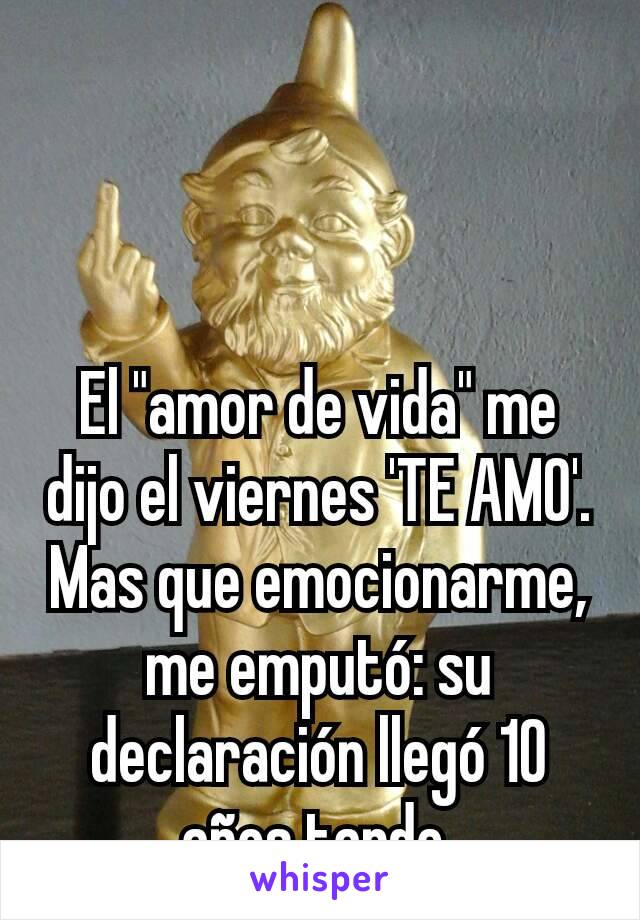 El "amor de vida" me dijo el viernes 'TE AMO'. Mas que emocionarme, me emputó: su declaración llegó 10 años tarde.