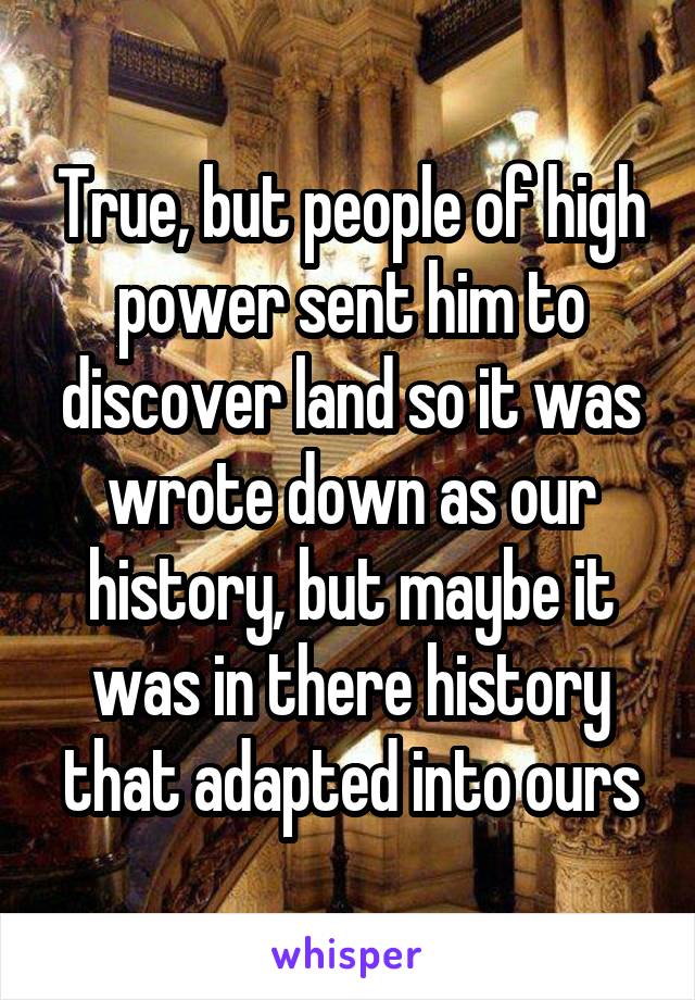 True, but people of high power sent him to discover land so it was wrote down as our history, but maybe it was in there history that adapted into ours