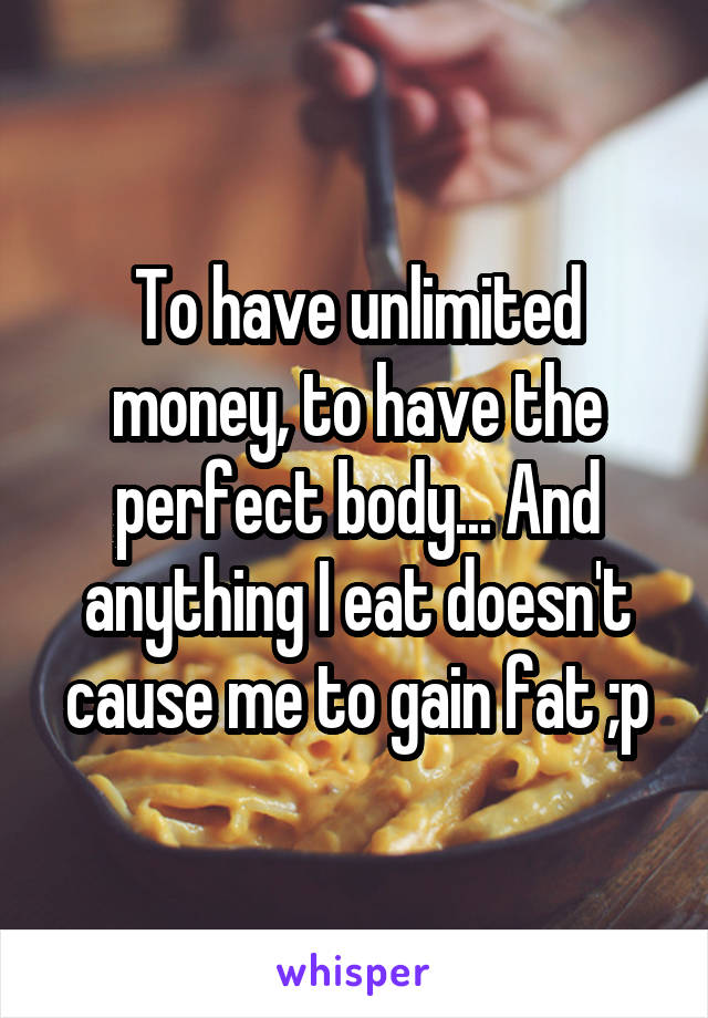 To have unlimited money, to have the perfect body... And anything I eat doesn't cause me to gain fat ;p