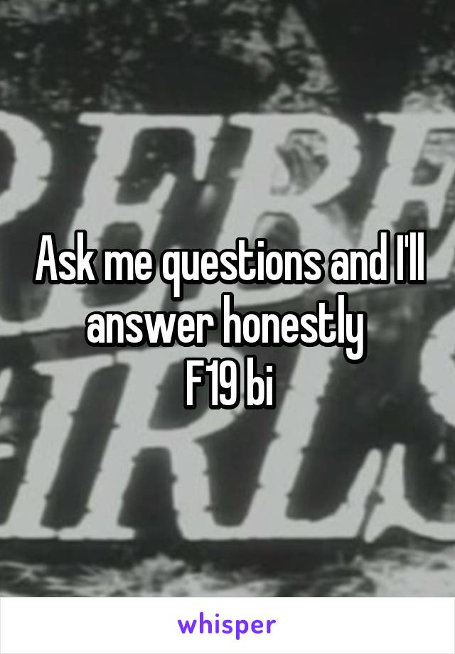 Ask me questions and I'll answer honestly 
F19 bi