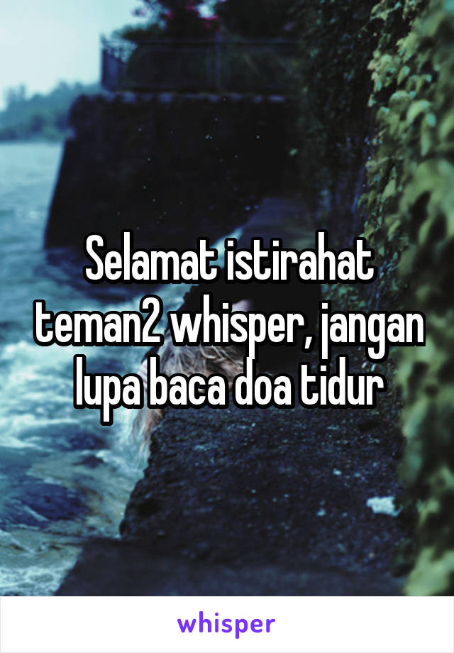 Selamat istirahat teman2 whisper, jangan lupa baca doa tidur