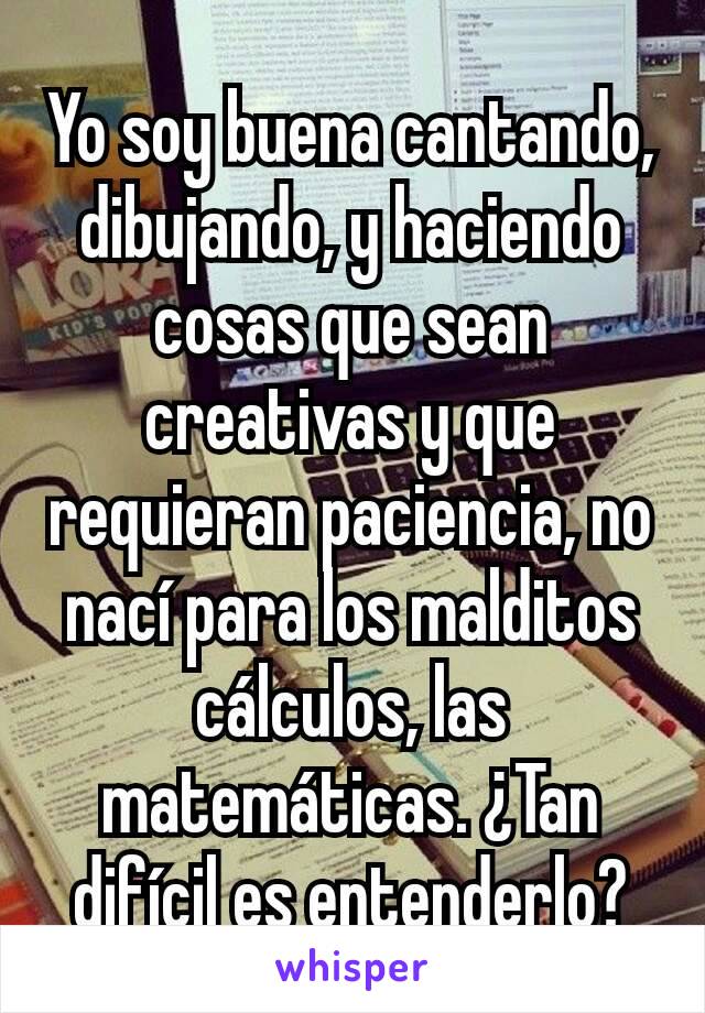 Yo soy buena cantando, dibujando, y haciendo cosas que sean creativas y que requieran paciencia, no nací para los malditos cálculos, las matemáticas. ¿Tan difícil es entenderlo?