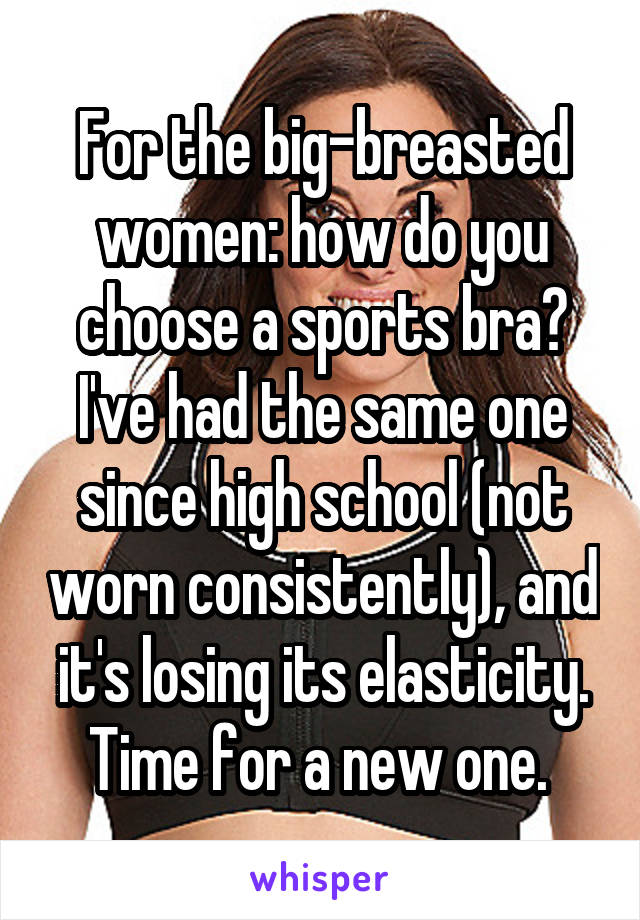 For the big-breasted women: how do you choose a sports bra? I've had the same one since high school (not worn consistently), and it's losing its elasticity. Time for a new one. 