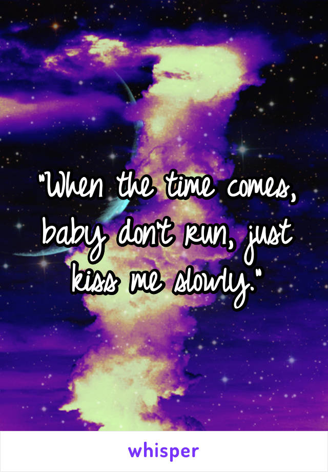 "When the time comes, baby don't run, just kiss me slowly."