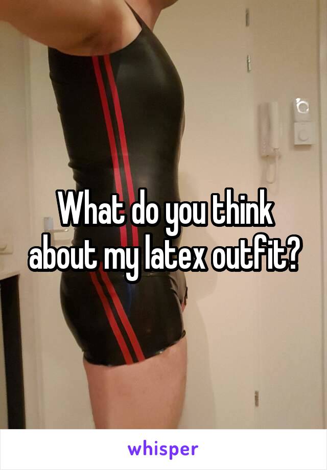 What do you think about my latex outfit?