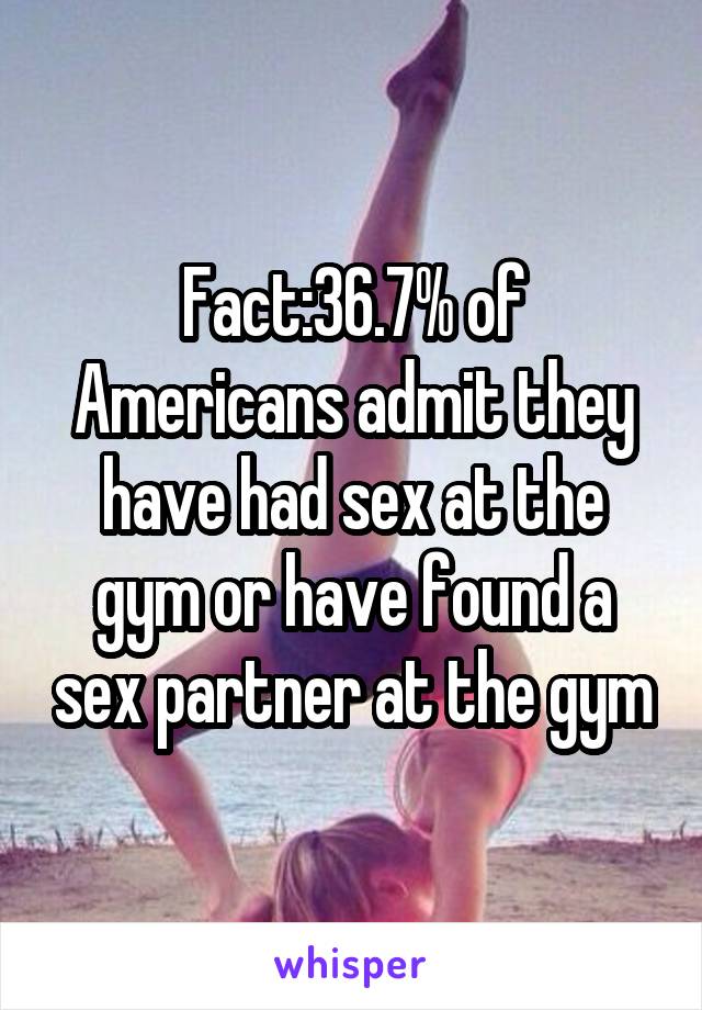 Fact:36.7% of Americans admit they have had sex at the gym or have found a sex partner at the gym