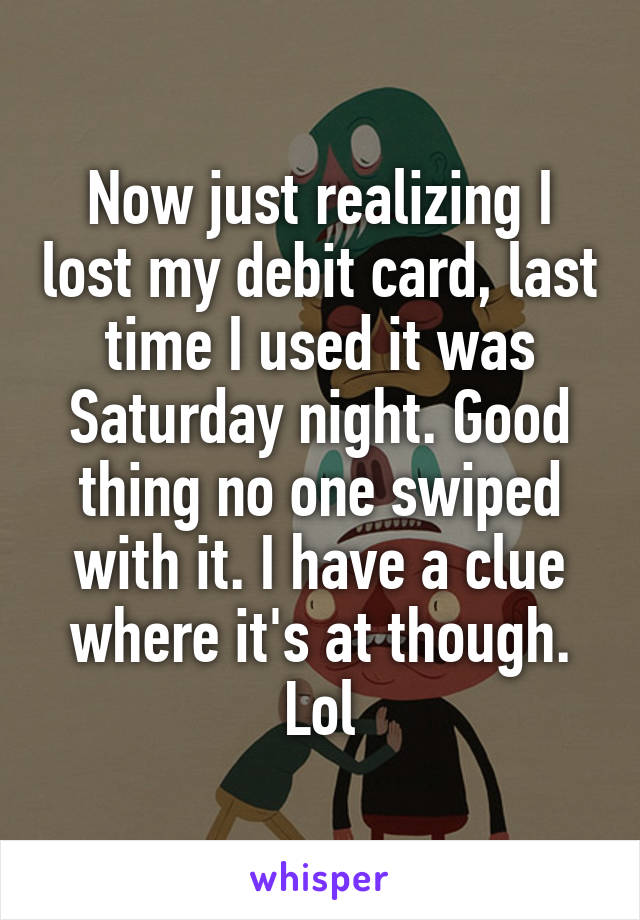 Now just realizing I lost my debit card, last time I used it was Saturday night. Good thing no one swiped with it. I have a clue where it's at though. Lol