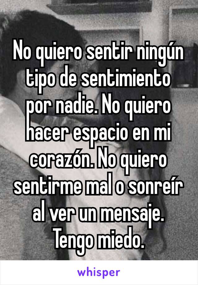 No quiero sentir ningún tipo de sentimiento por nadie. No quiero hacer espacio en mi corazón. No quiero sentirme mal o sonreír al ver un mensaje. Tengo miedo.