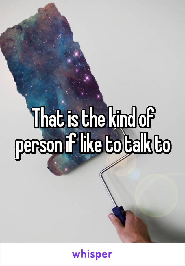 That is the kind of person if like to talk to