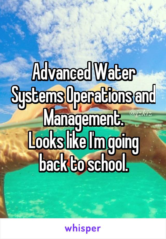 Advanced Water Systems Operations and Management.
Looks like I'm going back to school.