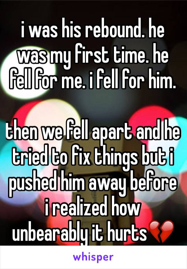 i was his rebound. he was my first time. he fell for me. i fell for him. 

then we fell apart and he tried to fix things but i pushed him away before i realized how unbearably it hurts💔