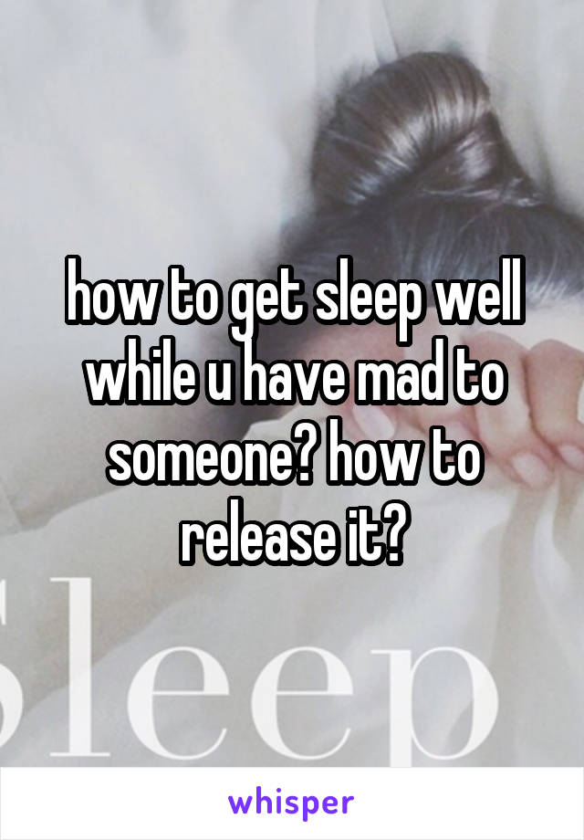 how to get sleep well while u have mad to someone? how to release it?