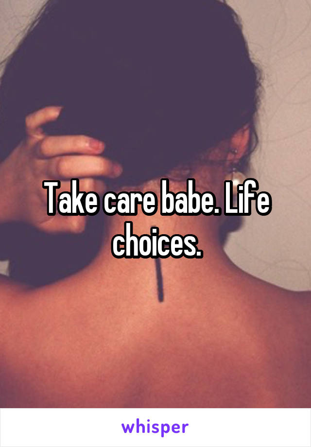 Take care babe. Life choices.