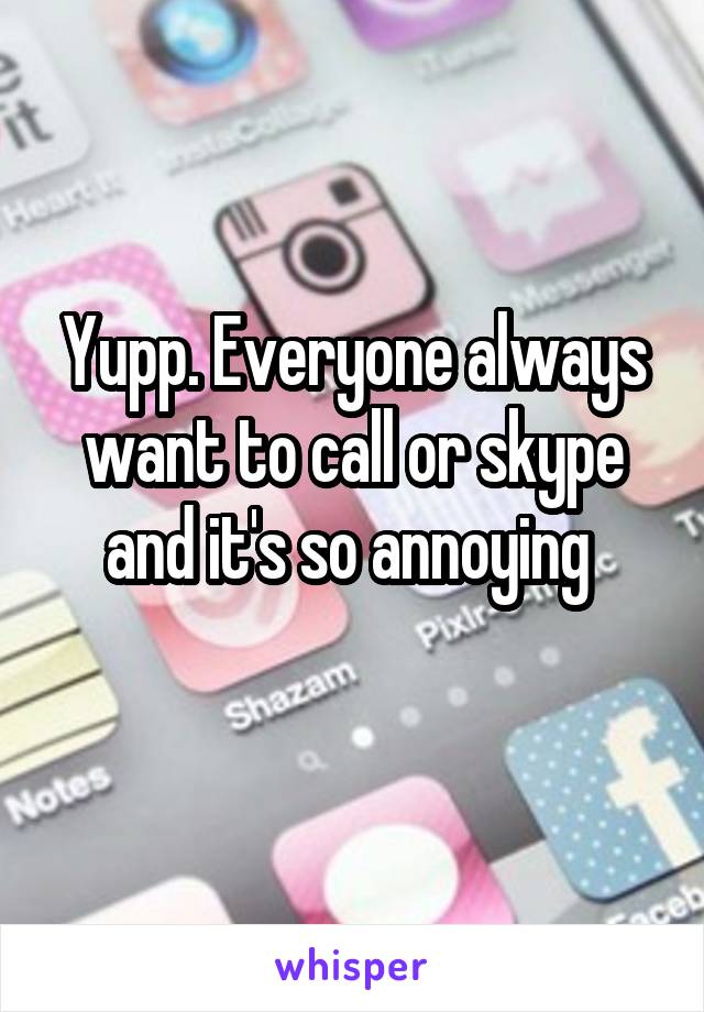 Yupp. Everyone always want to call or skype and it's so annoying 
