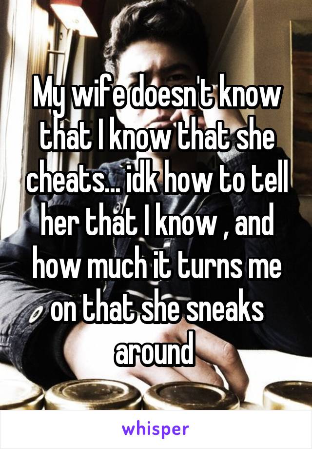 My wife doesn't know that I know that she cheats... idk how to tell her that I know , and how much it turns me on that she sneaks around 