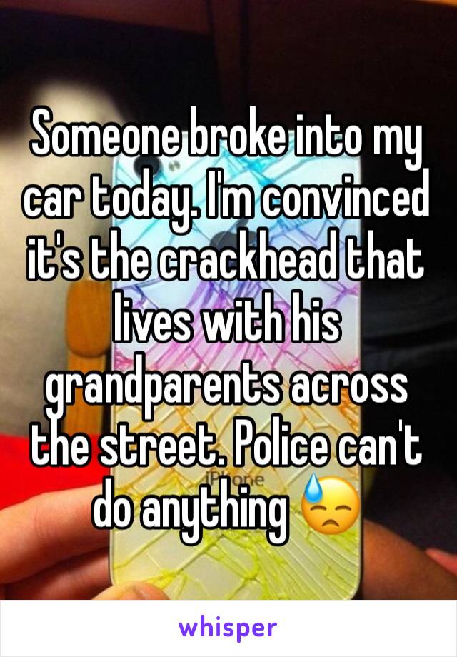 Someone broke into my car today. I'm convinced it's the crackhead that lives with his grandparents across the street. Police can't do anything 😓