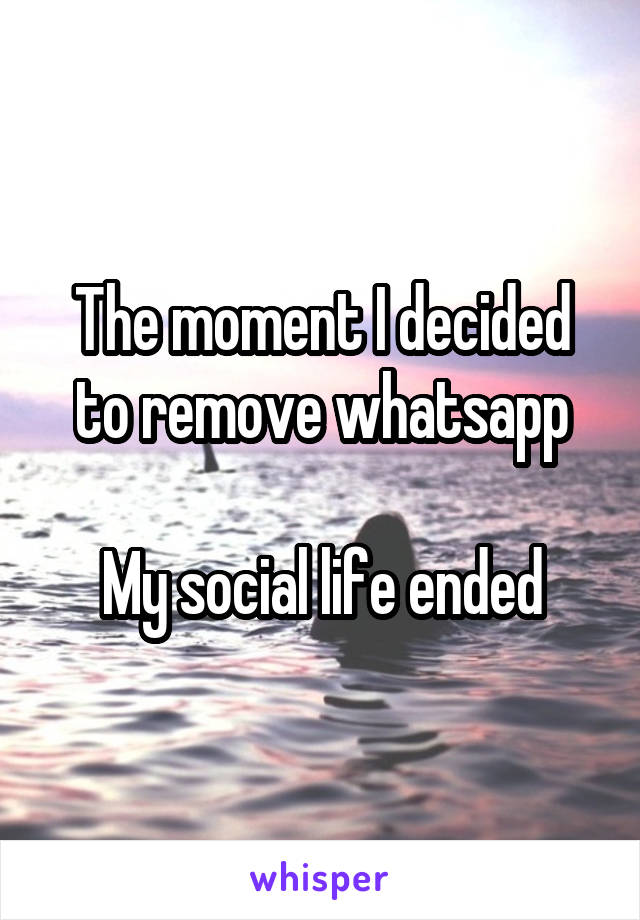 The moment I decided to remove whatsapp

My social life ended