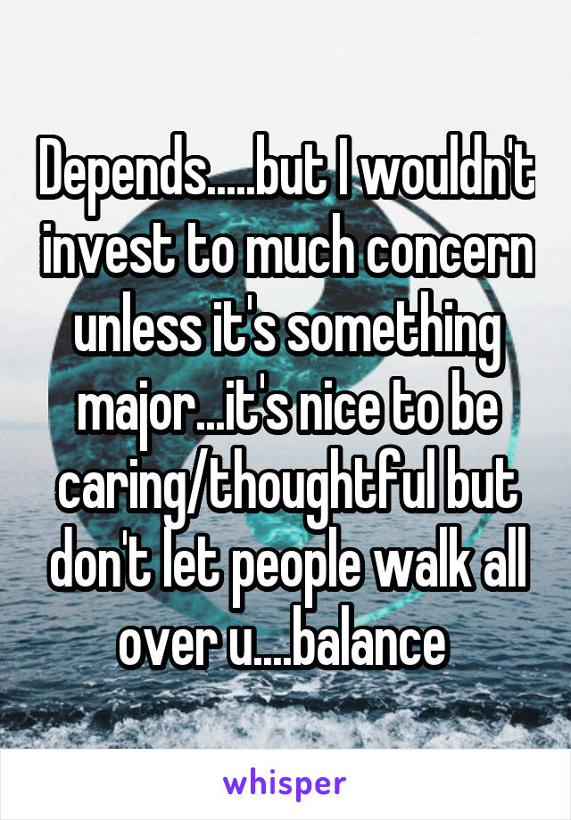 Depends.....but I wouldn't invest to much concern unless it's something major...it's nice to be caring/thoughtful but don't let people walk all over u....balance 