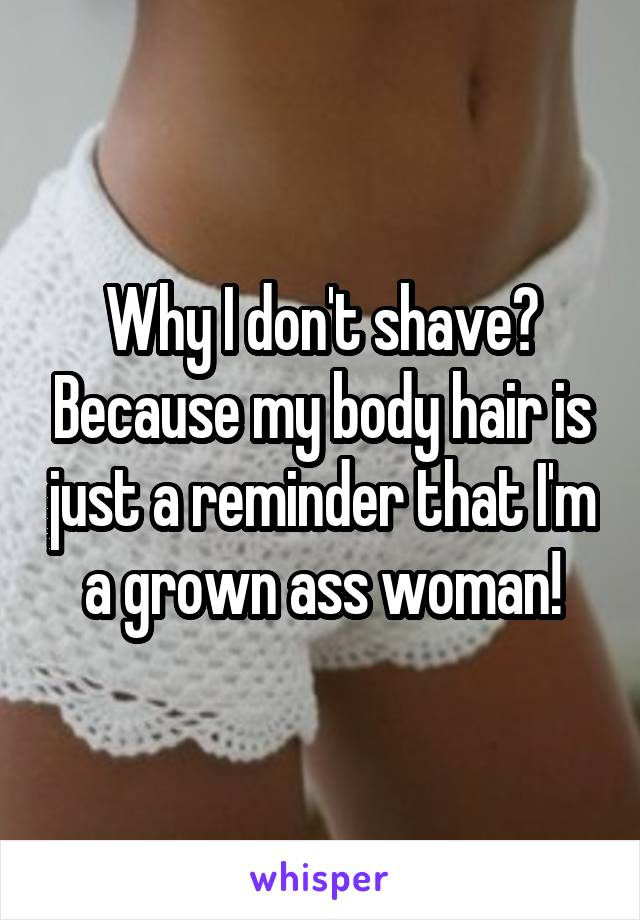 Why I don't shave? Because my body hair is just a reminder that I'm a grown ass woman!