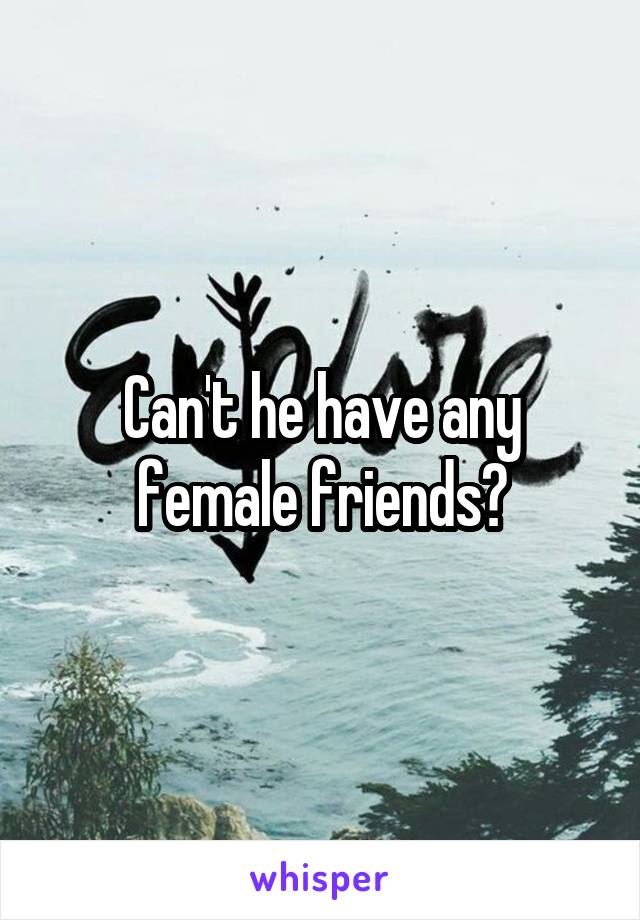 Can't he have any female friends?