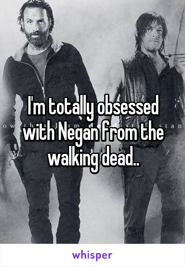 I'm totally obsessed with Negan from the walking dead..