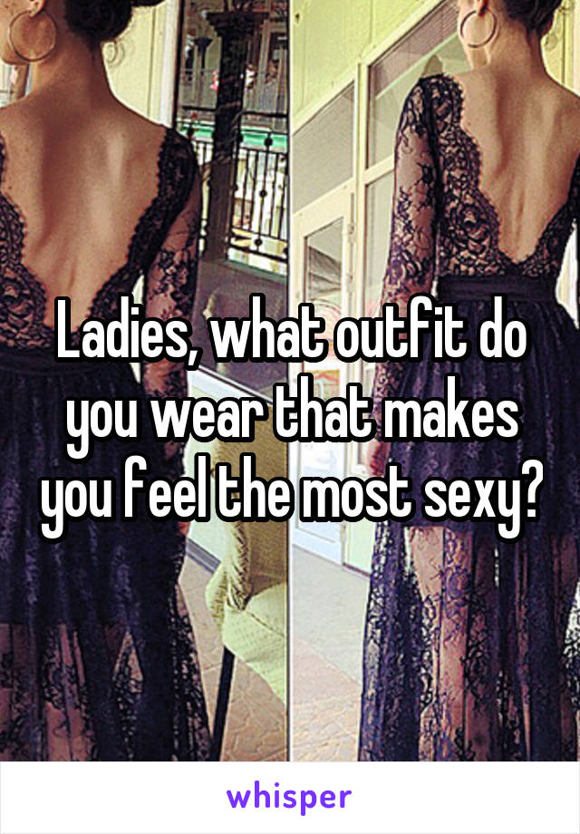 Ladies, what outfit do you wear that makes you feel the most sexy?