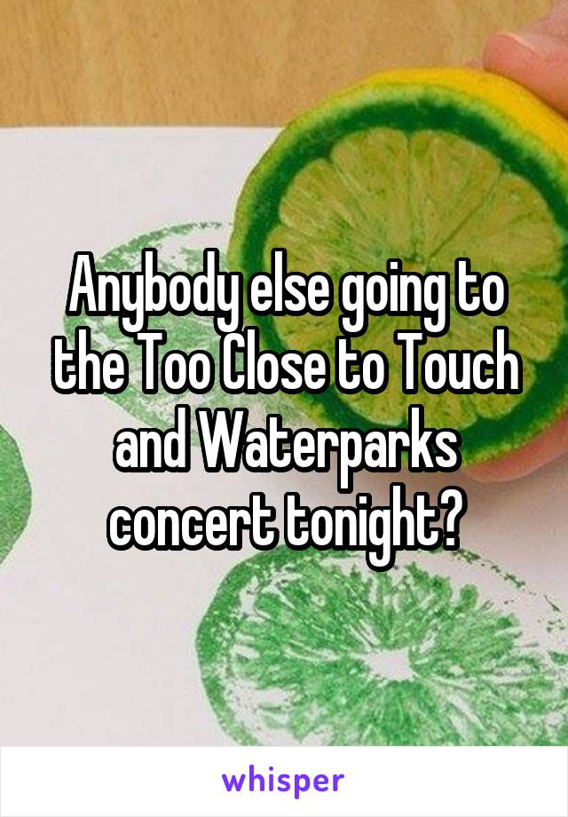 Anybody else going to the Too Close to Touch and Waterparks concert tonight?