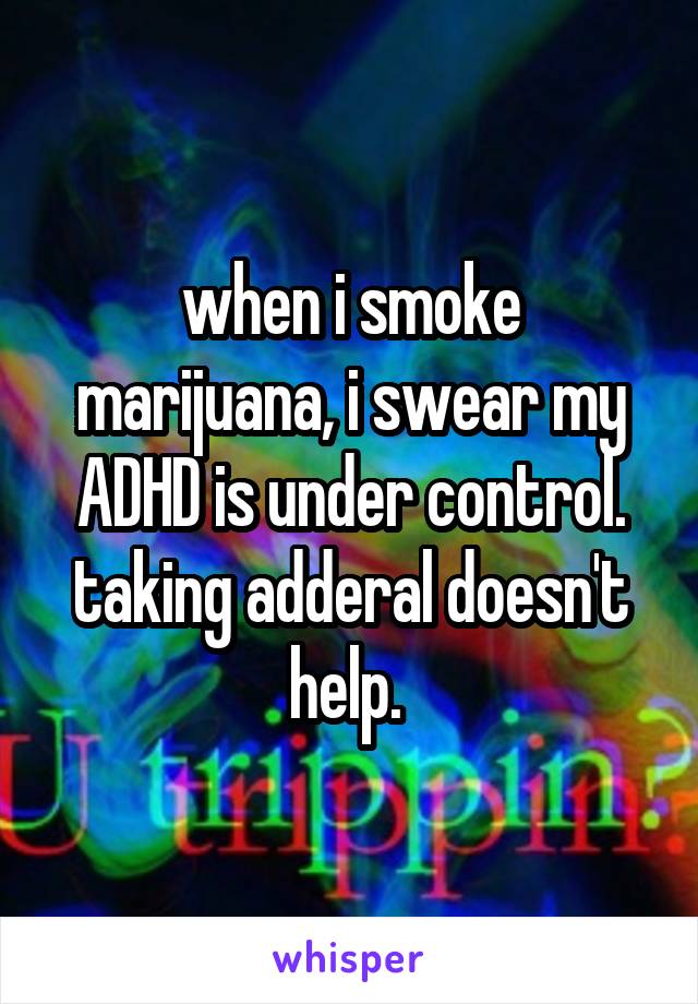 when i smoke marijuana, i swear my ADHD is under control. taking adderal doesn't help. 