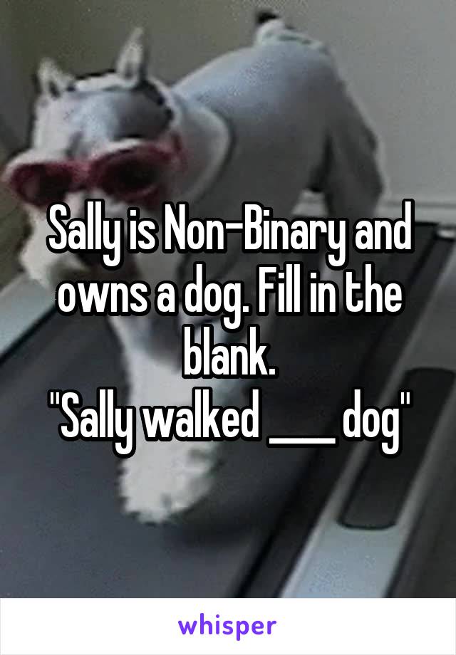 Sally is Non-Binary and owns a dog. Fill in the blank.
"Sally walked ____ dog"