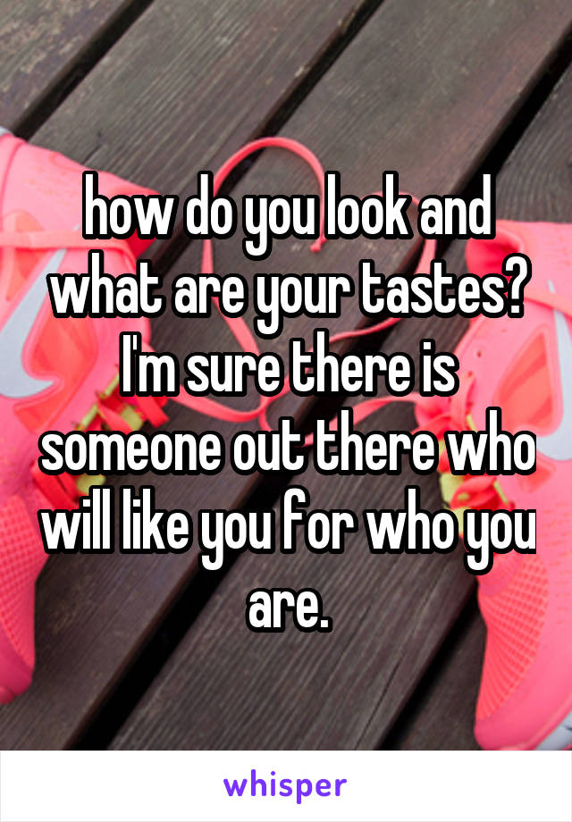 how do you look and what are your tastes?
I'm sure there is someone out there who will like you for who you are.