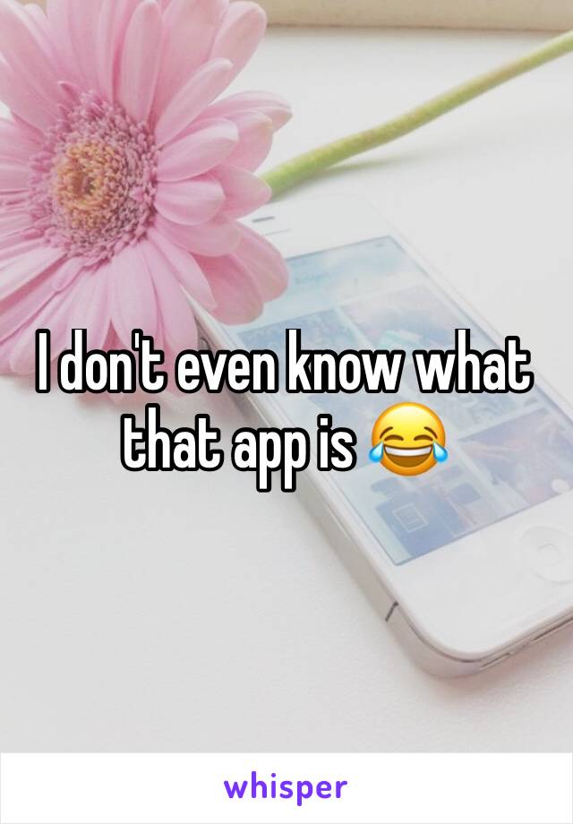 I don't even know what that app is 😂