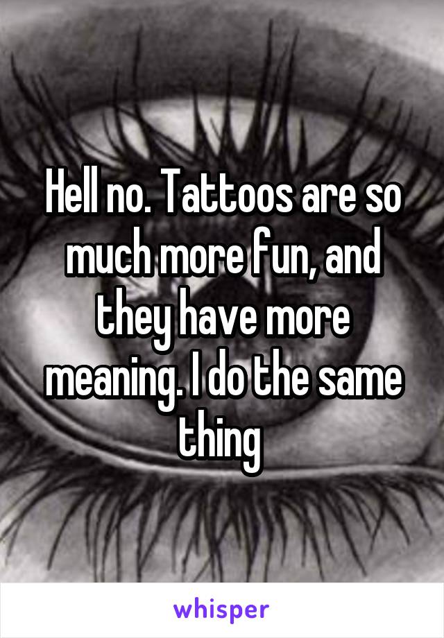 Hell no. Tattoos are so much more fun, and they have more meaning. I do the same thing 